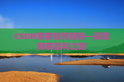 CSDN博客如何赚钱—探索博客盈利之路